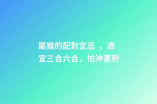屬猴的配對宜忌，適宜三合六合，怕沖害刑